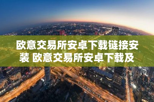 欧意交易所安卓下载链接安装 欧意交易所安卓下载及安装教程