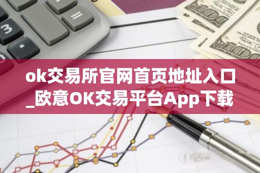 ok交易所官网首页地址入口_欧意OK交易平台App下载教程