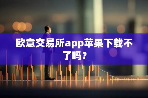 欧意交易所app苹果下载不了吗？