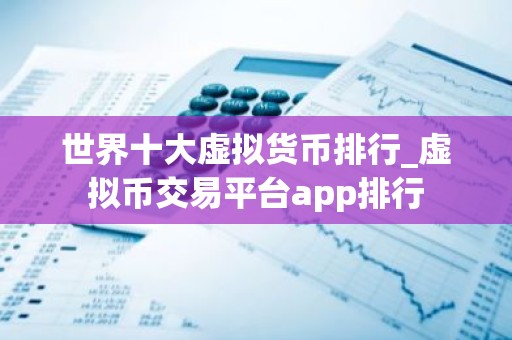 世界十大虚拟货币排行_虚拟币交易平台app排行