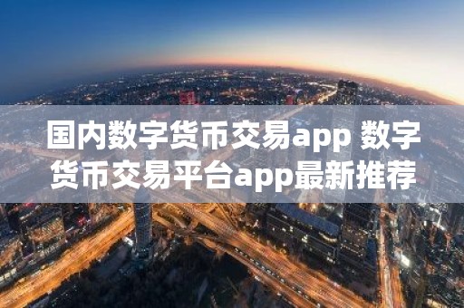 国内数字货币交易app 数字货币交易平台app最新推荐