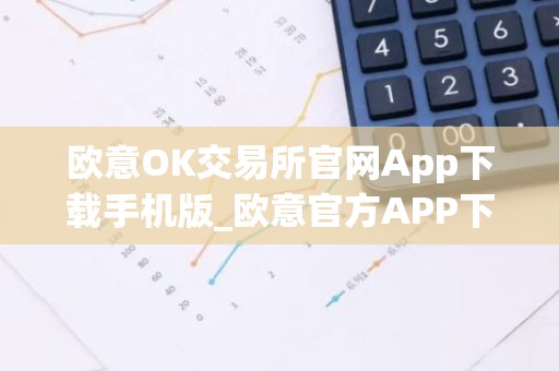 欧意OK交易所官网App下载手机版_欧意官方APP下载与安装指南