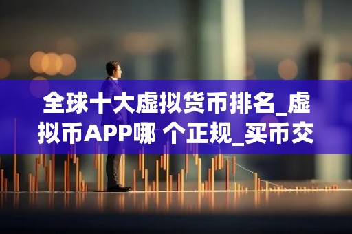 全球十大虚拟货币排名_虚拟币APP哪 个正规_买币交易所排名