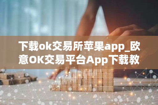 下载ok交易所苹果app_欧意OK交易平台App下载教程