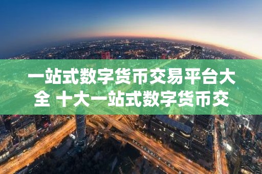 一站式数字货币交易平台大全 十大一站式数字货币交易平台app