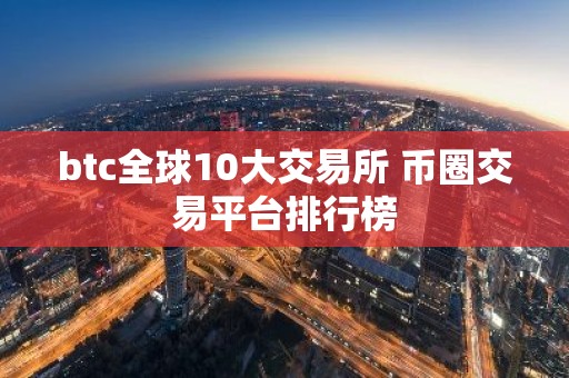 btc全球10大交易所 币圈交易平台排行榜