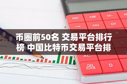 币圈前50名 交易平台排行榜 中国比特币交易平台排名