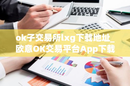 ok子交易所lxg下载地址_欧意OK交易平台App下载教程