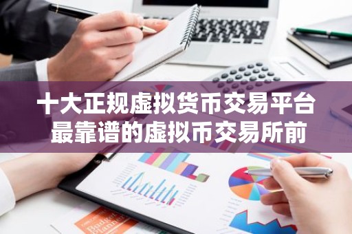 十大正规虚拟货币交易平台 最靠谱的虚拟币交易所前十