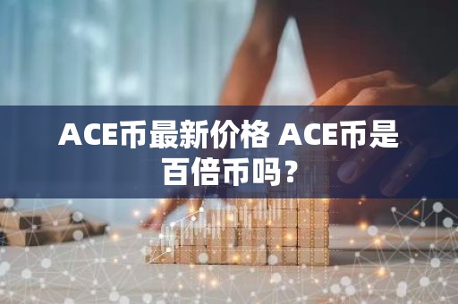 ACE币最新价格 ACE币是百倍币吗？