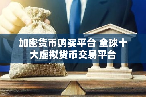 加密货币购买平台 全球十大虚拟货币交易平台
