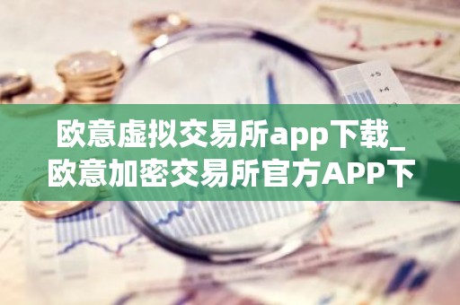 欧意虚拟交易所app下载_欧意加密交易所官方APP下载指南