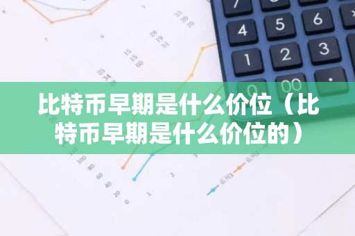 比特币早期是什么价位（比特币早期是什么价位的）