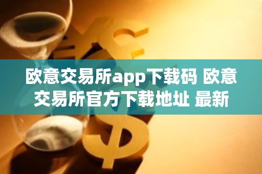 欧意交易所app下载码 欧意交易所官方下载地址 最新