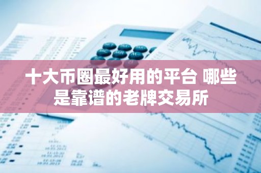 十大币圈最好用的平台 哪些是靠谱的老牌交易所