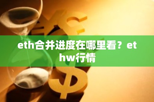 eth合并进度在哪里看？ethw行情