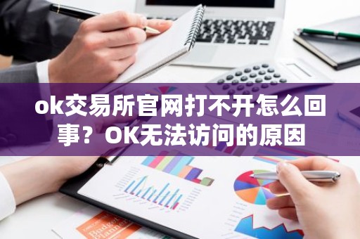 ok交易所官网打不开怎么回事？OK无法访问的原因