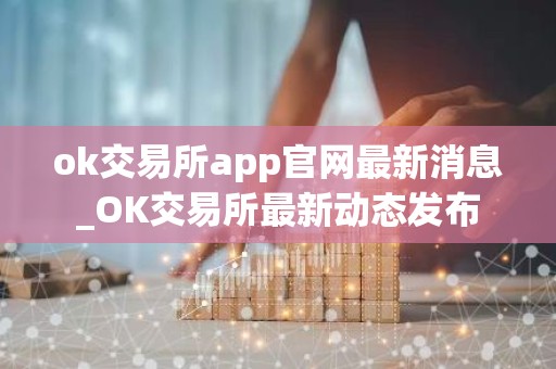 ok交易所app官网最新消息_OK交易所最新动态发布