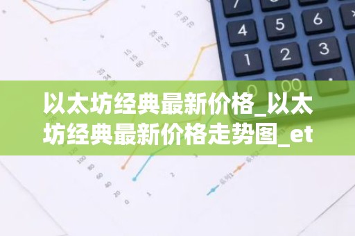 以太坊经典最新价格_以太坊经典最新价格走势图_etc币价格今日行情