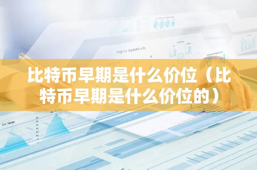 比特币早期是什么价位（比特币早期是什么价位的）