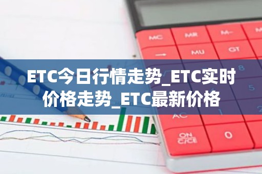 ETC今日行情走势_ETC实时价格走势_ETC最新价格