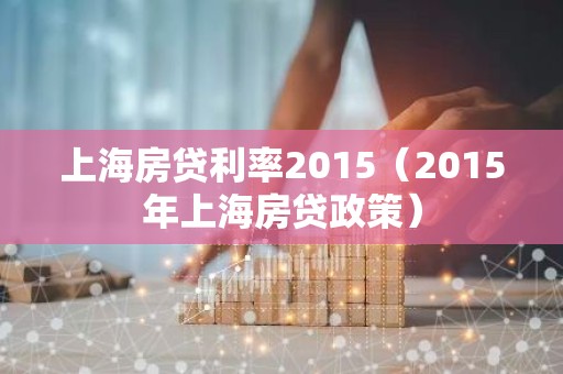 上海房贷利率2015（2015年上海房贷政策）