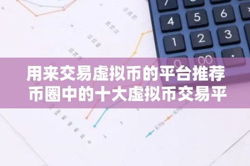 用来交易虚拟币的平台推荐 币圈中的十大虚拟币交易平台排名靠前