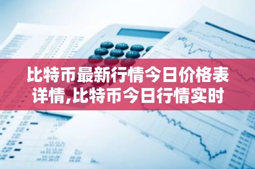 比特币最新行情今日价格表详情,比特币今日行情实时价格走势图