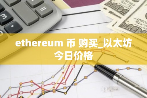 ethereum 币 购买_以太坊今日价格
