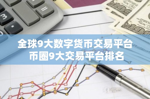 全球9大数字货币交易平台 币圈9大交易平台排名