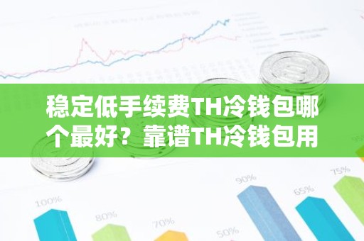 稳定低手续费TH冷钱包哪个最好？靠谱TH冷钱包用户量排名