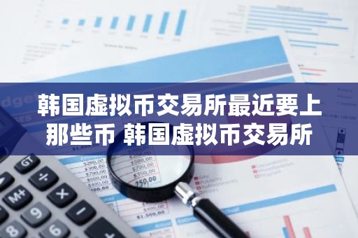 韩国虚拟币交易所最近要上那些币 韩国虚拟币交易所排名