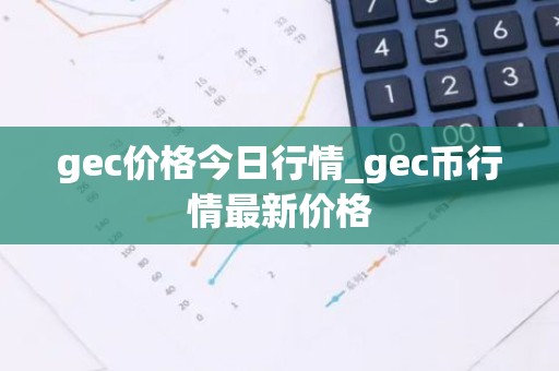 gec价格今日行情_gec币行情最新价格
