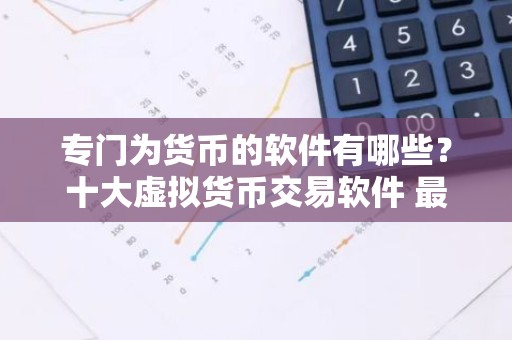 专门为货币的软件有哪些？十大虚拟货币交易软件 最新