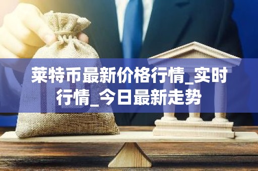 莱特币最新价格行情_实时行情_今日最新走势