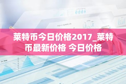 莱特币今日价格2017_莱特币最新价格 今日价格
