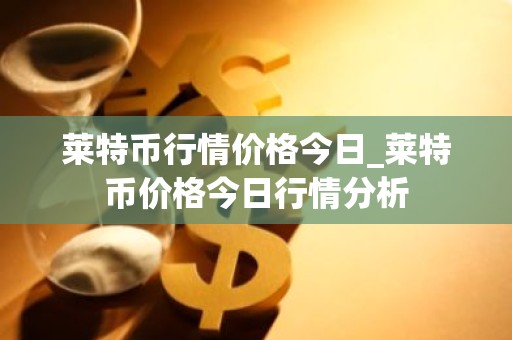 莱特币行情价格今日_莱特币价格今日行情分析