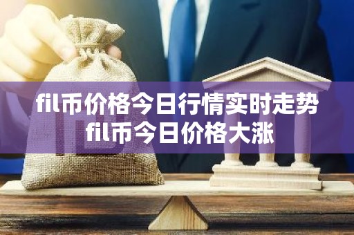 fil币价格今日行情实时走势 fil币今日价格大涨