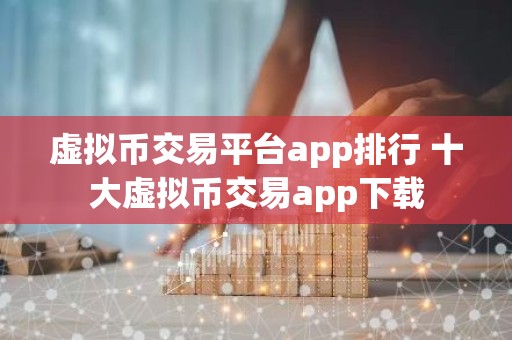 虚拟币交易平台app排行 十大虚拟币交易app下载
