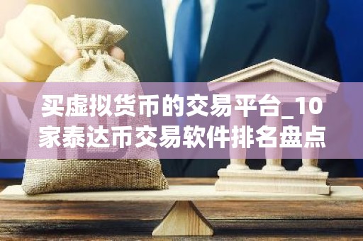 买虚拟货币的交易平台_10家泰达币交易软件排名盘点