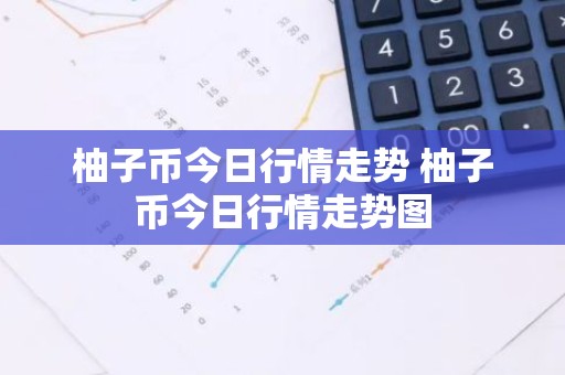 柚子币今日行情走势 柚子币今日行情走势图