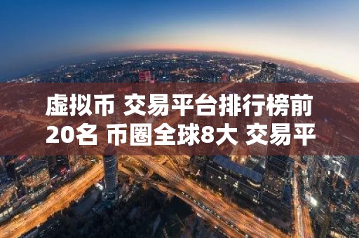 虚拟币 交易平台排行榜前20名 币圈全球8大 交易平台