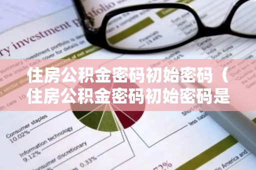 住房公积金密码初始密码（住房公积金密码初始密码是多少）