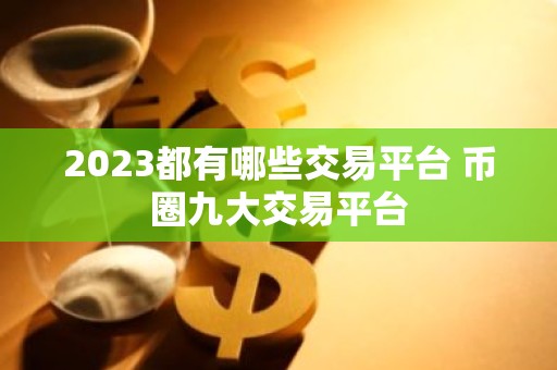 2023都有哪些交易平台 币圈九大交易平台