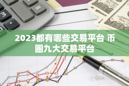 2023都有哪些交易平台 币圈九大交易平台