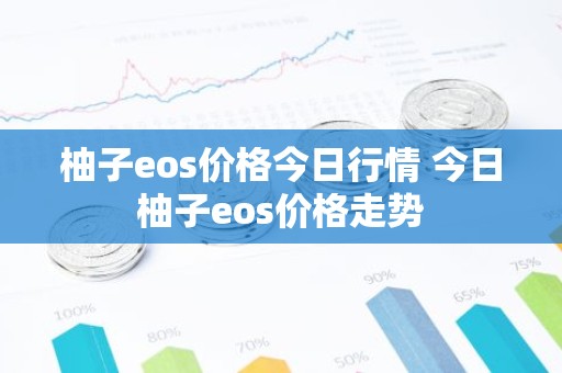 柚子eos价格今日行情 今日柚子eos价格走势