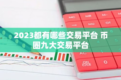 2023都有哪些交易平台 币圈九大交易平台