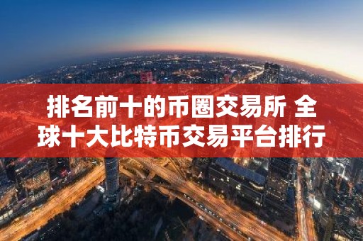 排名前十的币圈交易所 全球十大比特币交易平台排行