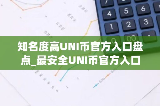 知名度高UNI币官方入口盘点_最安全UNI币官方入口排行榜