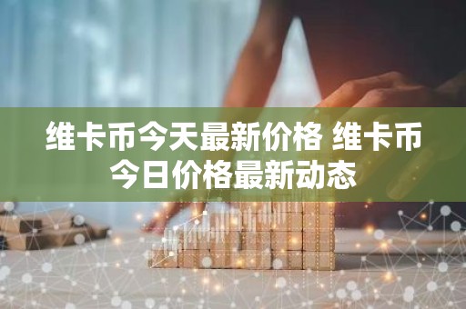 维卡币今天最新价格 维卡币今日价格最新动态